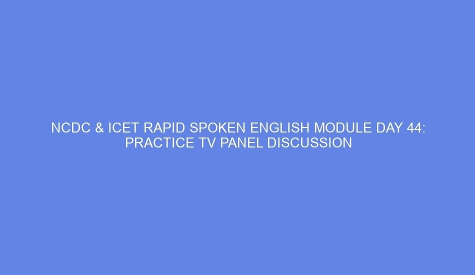 Ncdc & icet rapid spoken english module day 44: practice tv panel discussion