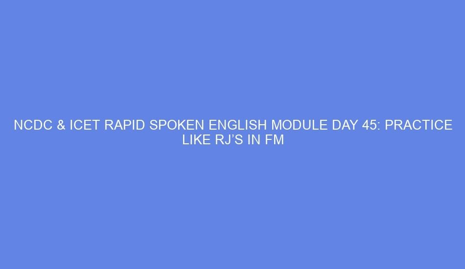 Ncdc & icet rapid spoken english module day 45: practice like rj’s in fm