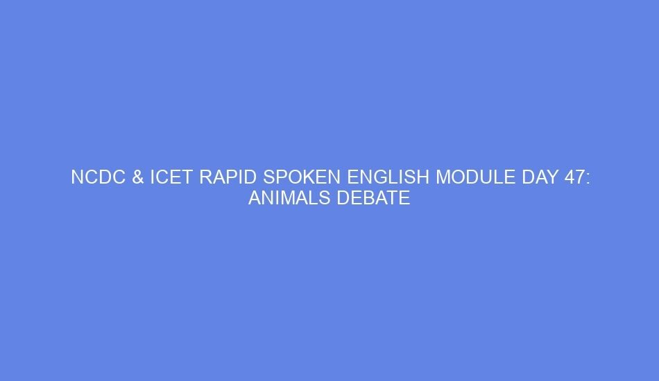 Ncdc & icet rapid spoken english module day 47: animals debate