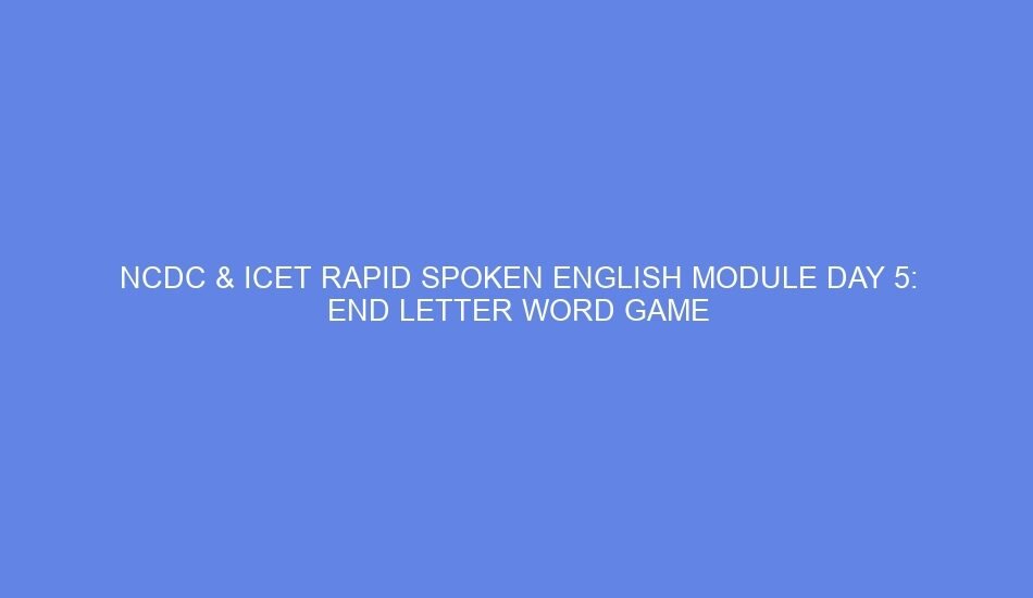 Ncdc & icet rapid spoken english module day 5: end letter word game