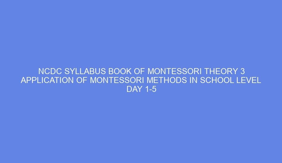 Ncdc syllabus book of montessori theory 3 application of montessori methods in school level day 1 5