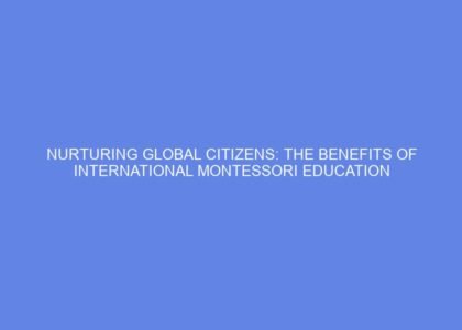 Nurturing global citizens: the benefits of international montessori education