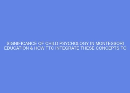 Significance of child psychology in montessori education & how ttc integrate these concepts to better understand children’s developmental needs