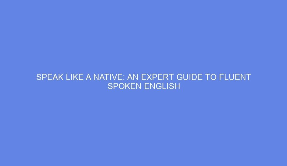 Speak like a native: an expert guide to fluent spoken english