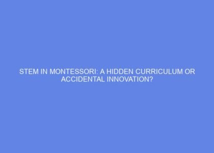 Stem in montessori: a hidden curriculum or accidental innovation?