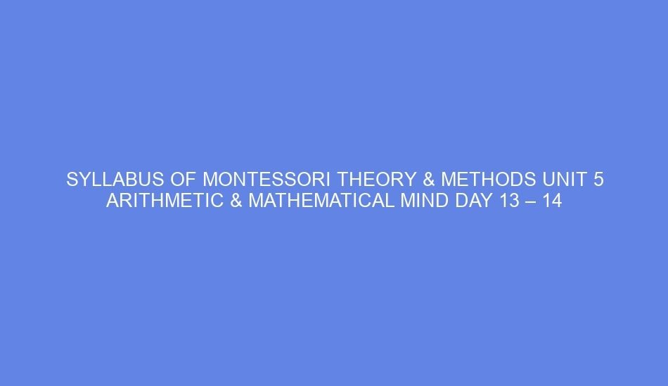 Syllabus of montessori theory & methods unit 5 arithmetic & mathematical mind day 13 – 14
