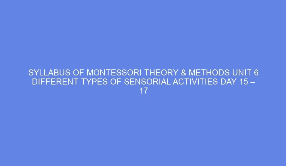 Syllabus of montessori theory & methods unit 6 different types of sensorial activities day 15 – 17