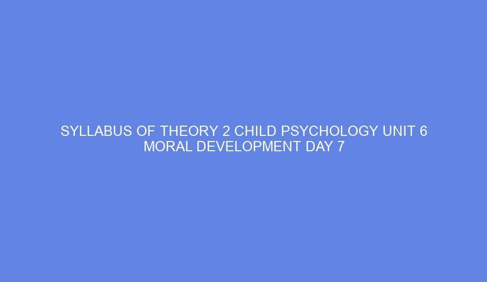 Syllabus of theory 2 child psychology unit 6 moral development day 7
