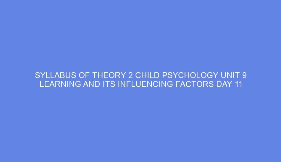 Syllabus of theory 2 child psychology unit 9 learning and its influencing factors day 11
