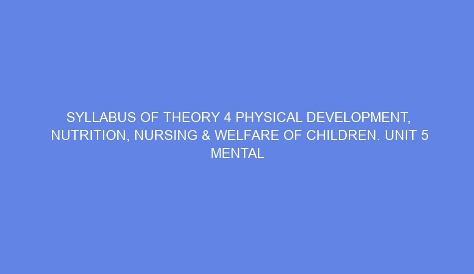 Syllabus of theory 4 physical development, nutrition, nursing & welfare of children. unit 5 mental & emotional health day 11 12