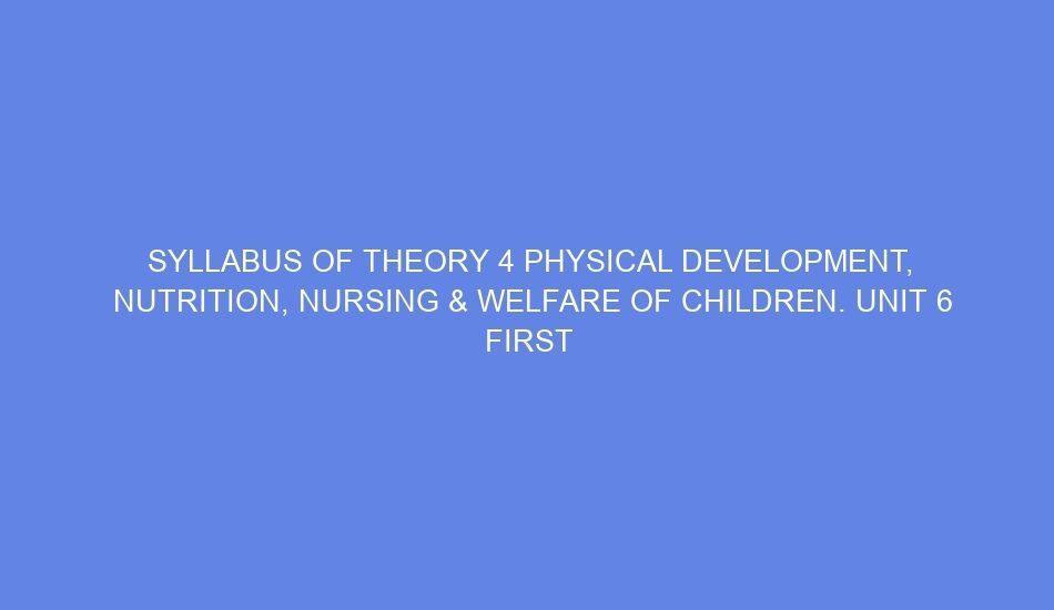 Syllabus of theory 4 physical development, nutrition, nursing & welfare of children. unit 6 first aid day 13 14