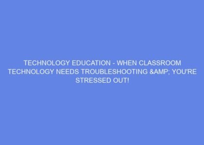 Technology education when classroom technology needs troubleshooting & you're stressed out!