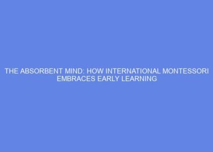 The absorbent mind: how international montessori embraces early learning