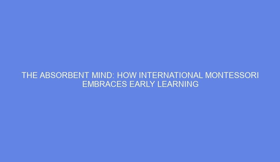 The absorbent mind: how international montessori embraces early learning