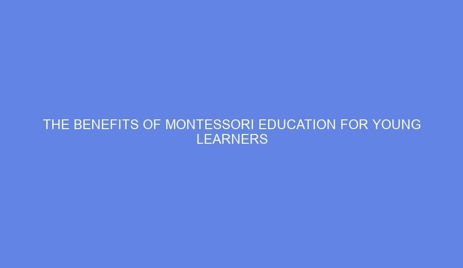 The benefits of montessori education for young learners