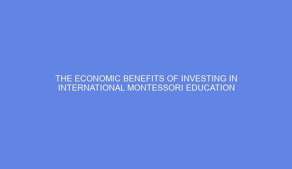 The economic benefits of investing in international montessori education