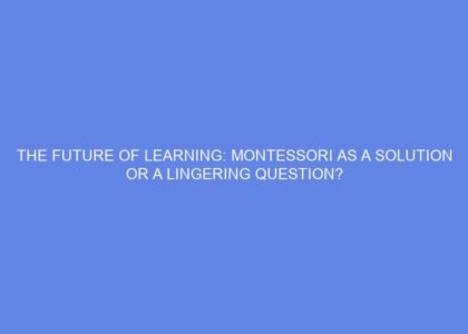 The future of learning: montessori as a solution or a lingering question?