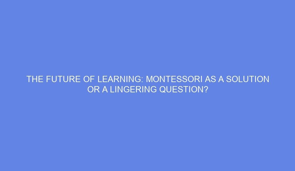 The future of learning: montessori as a solution or a lingering question?