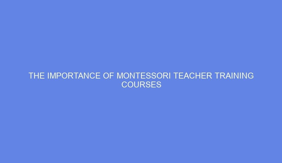 The importance of montessori teacher training courses