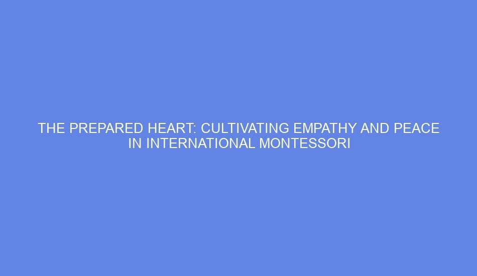 The prepared heart: cultivating empathy and peace in international montessori