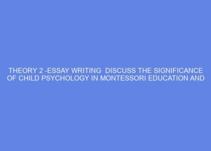 Theory 2 essay writing discuss the significance of child psychology in montessori education and how teacher training courses integrate these concepts to better understand children’s developmental needs