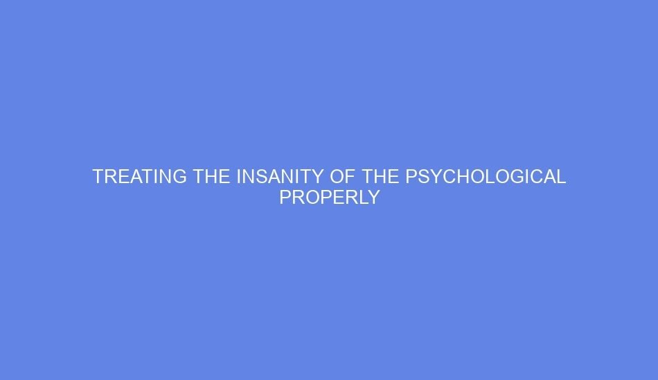 Treating the insanity of the psychological properly