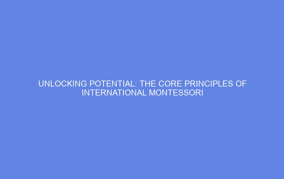 Unlocking Potential: The Core Principles Of International Montessori ...