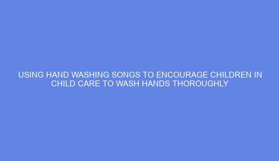Using hand washing songs to encourage children in child care to wash hands thoroughly