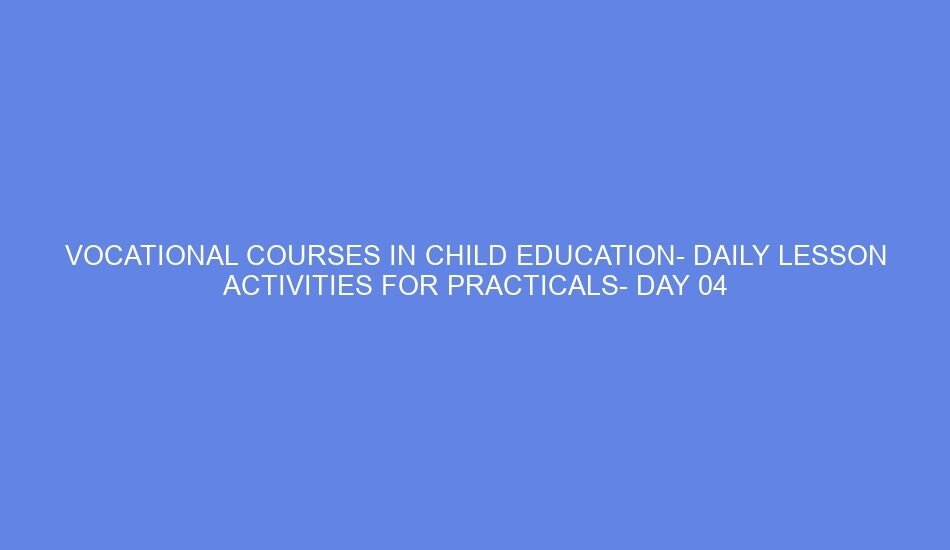 Vocational courses in child education daily lesson activities for practicals day 04
