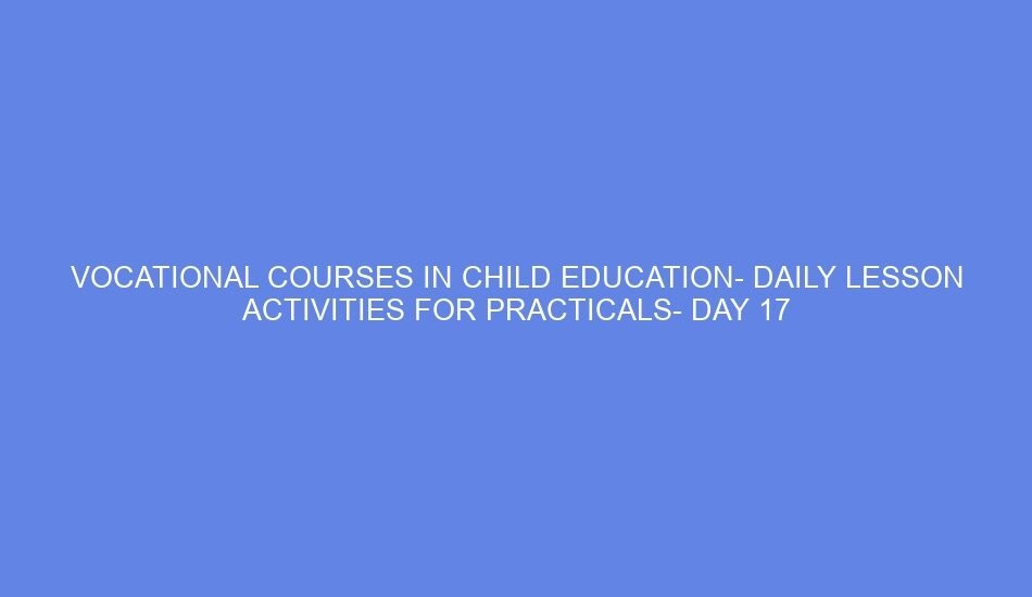 Vocational courses in child education daily lesson activities for practicals day 17