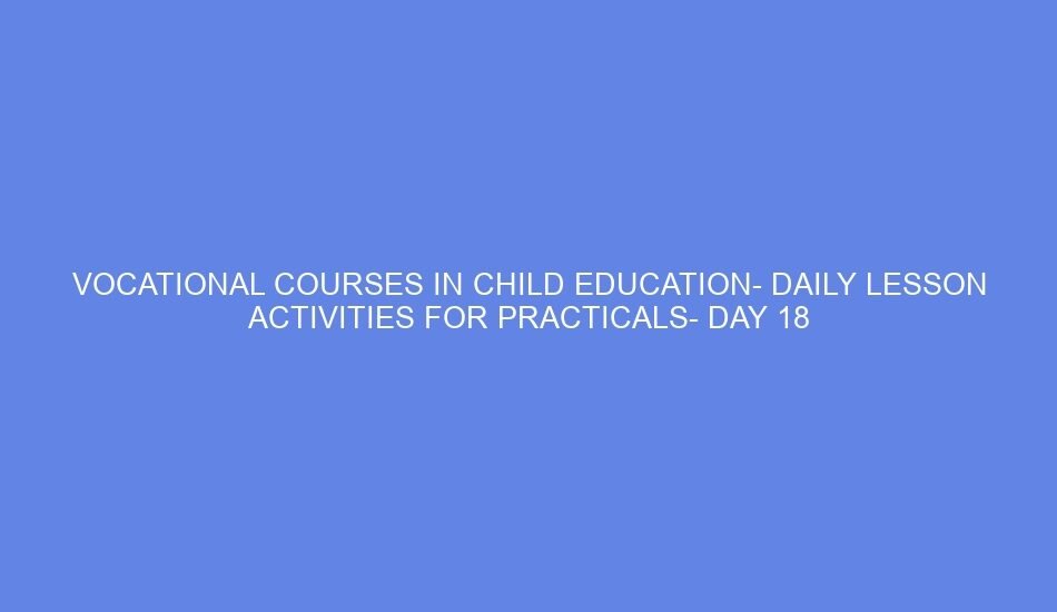 Vocational courses in child education daily lesson activities for practicals day 18