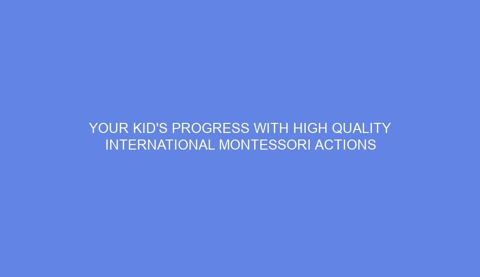 Your kid's progress with high quality international montessori actions