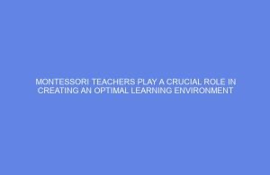 Montessori teachers play a crucial role in creating an optimal learning environment